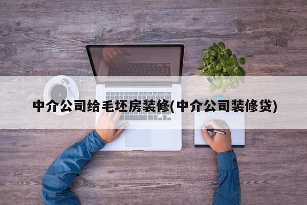 中介公司给毛坯房装修(中介公司装修贷)