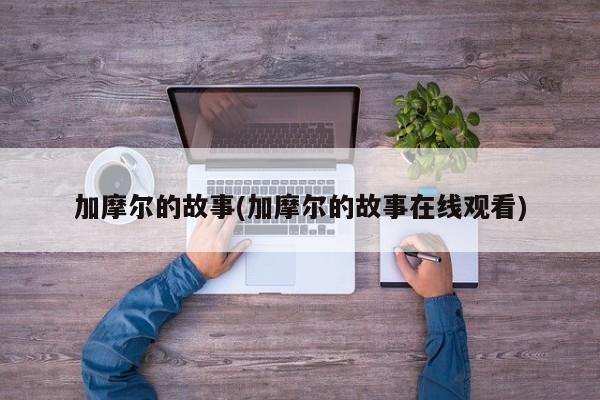 加摩尔的故事(加摩尔的故事在线观看)