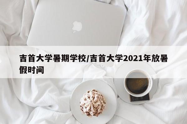 吉首大学暑期学校/吉首大学2021年放暑假时间