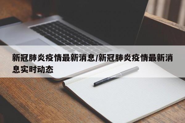 新冠肺炎疫情最新消息/新冠肺炎疫情最新消息实时动态