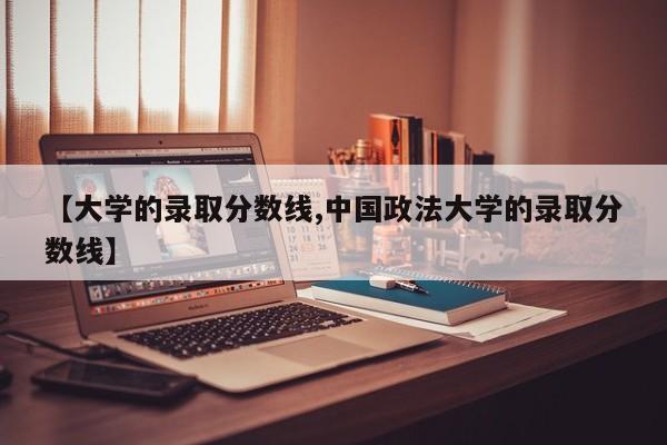 【大学的录取分数线,中国政法大学的录取分数线】