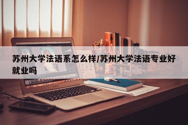 苏州大学法语系怎么样/苏州大学法语专业好就业吗