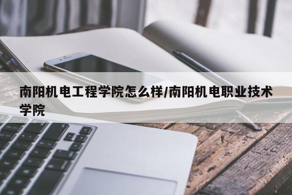 南阳机电工程学院怎么样/南阳机电职业技术学院