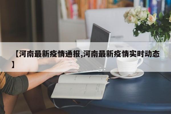 【河南最新疫情通报,河南最新疫情实时动态】