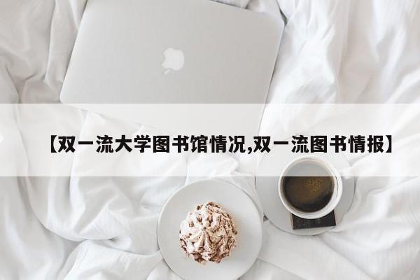 【双一流大学图书馆情况,双一流图书情报】