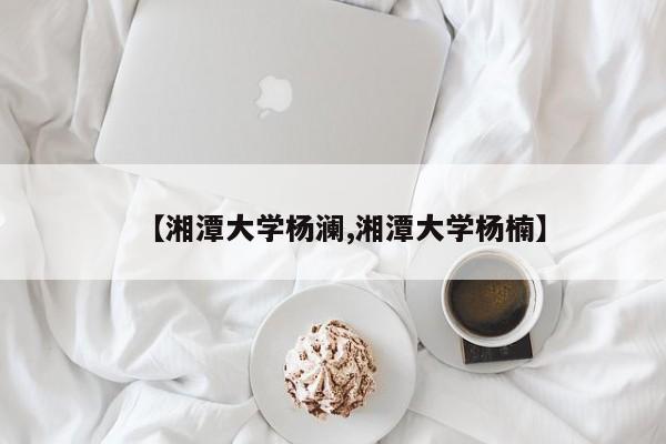 【湘潭大学杨澜,湘潭大学杨楠】