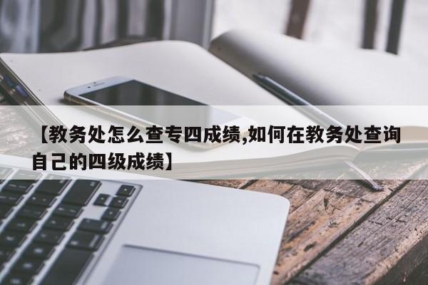 【教务处怎么查专四成绩,如何在教务处查询自己的四级成绩】