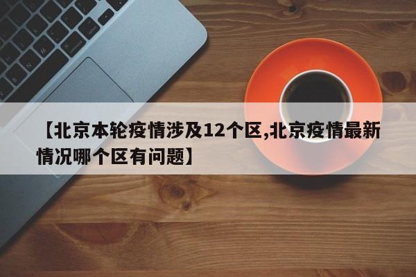 【北京本轮疫情涉及12个区,北京疫情最新情况哪个区有问题】