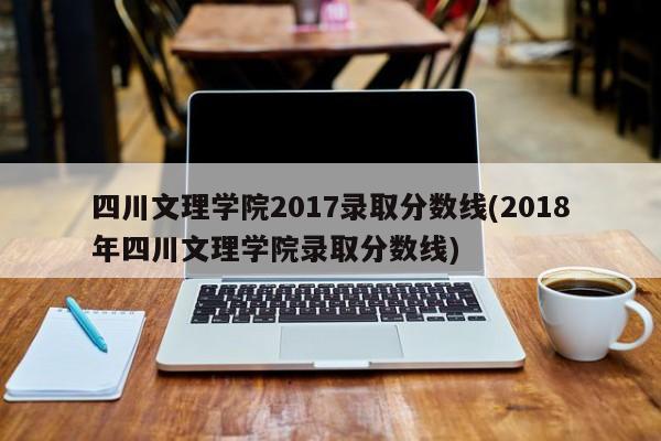 四川文理学院2017录取分数线(2018年四川文理学院录取分数线)