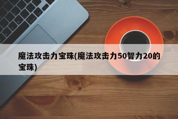 魔法攻击力宝珠(魔法攻击力50智力20的宝珠)