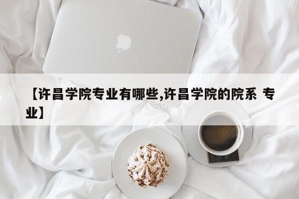 【许昌学院专业有哪些,许昌学院的院系 专业】