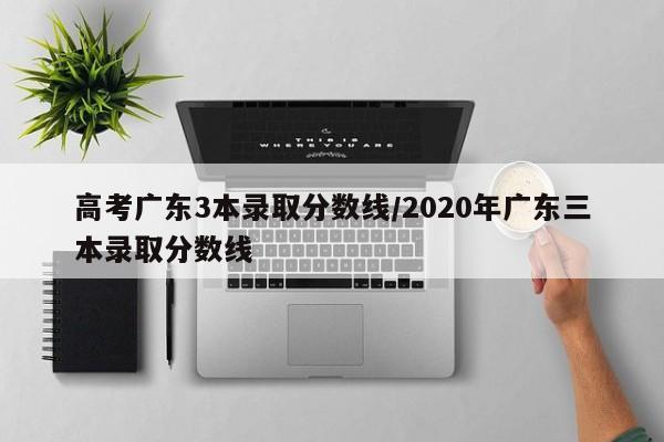 高考广东3本录取分数线/2020年广东三本录取分数线