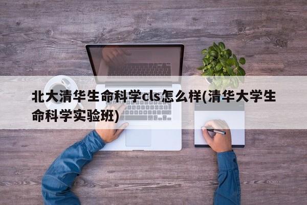 北大清华生命科学cls怎么样(清华大学生命科学实验班)