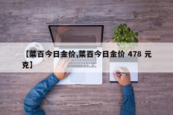 【菜百今日金价,菜百今日金价 478 元克】