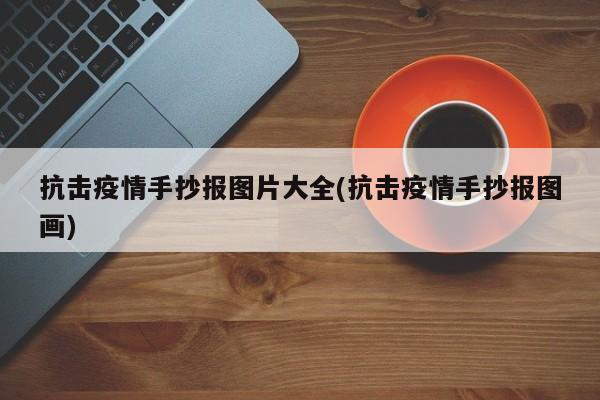 抗击疫情手抄报图片大全(抗击疫情手抄报图画)