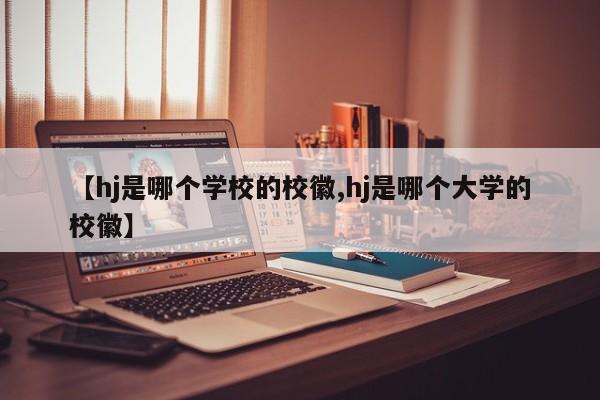 【hj是哪个学校的校徽,hj是哪个大学的校徽】