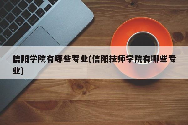 信阳学院有哪些专业(信阳技师学院有哪些专业)